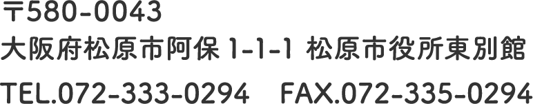 〒580-0043 大阪府松原市阿保1-1-1 松原市役所別館 TEL.072-333-0294 FAX.072-335-0294